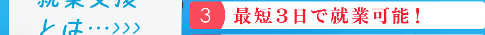 ３：最短５日で就業可能！