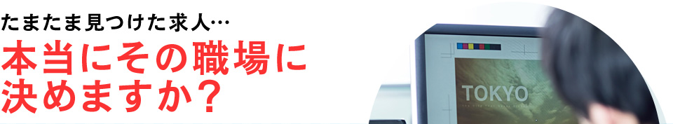 たまたま見つけた求人…本当にその職場に決めますか？