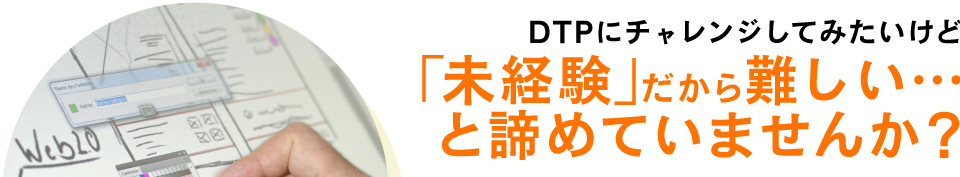 DTPにチャレンジしてみたいけど「未経験」だから難しい…と諦めていませんか？