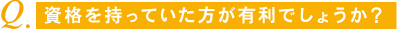 資格を持っていた方が有利でしょうか？