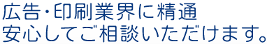 広告・印刷業界に精通　安心してご相談いただけます。