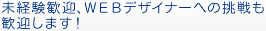 未経験歓迎、ＷＥＢデザイナーへの挑戦も歓迎します！