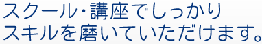 スクール・講座でしっかりスキルを磨いていただけます。